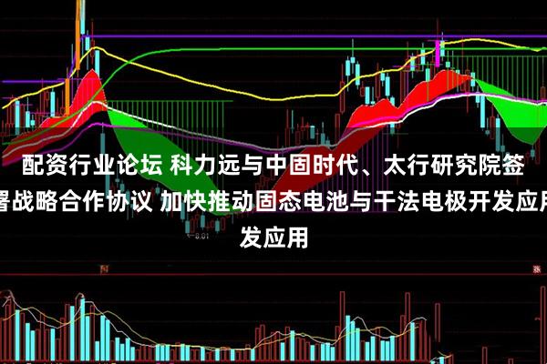 配资行业论坛 科力远与中固时代、太行研究院签署战略合作协议 加快推动固态电池与干法电极开发应用