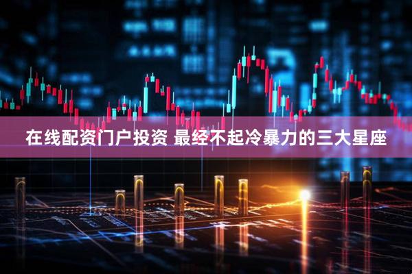 在线配资门户投资 最经不起冷暴力的三大星座