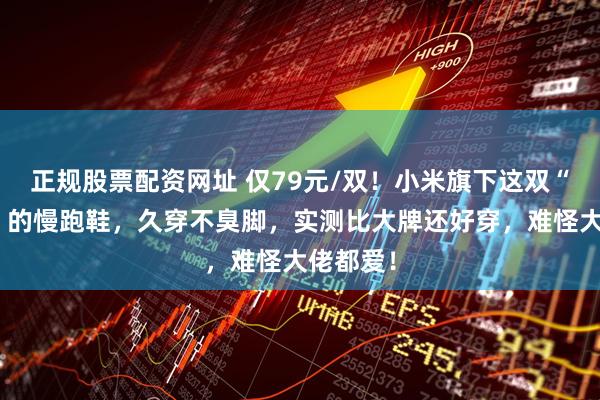 正规股票配资网址 仅79元/双！小米旗下这双“会呼吸”的慢跑鞋，久穿不臭脚，实测比大牌还好穿，难怪大佬都爱！