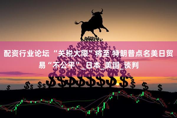 配资行业论坛 “关税大限”将至 特朗普点名美日贸易“不公平”_日本_美国_谈判