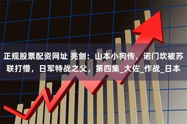 正规股票配资网址 亮剑：山本小狗传，诺门坎被苏联打懵，日军特战之父，第四集_大佐_作战_日本