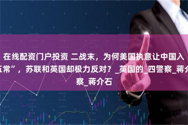 在线配资门户投资 二战末，为何美国执意让中国入“五常”，苏联和英国却极力反对？_英国的_四警察_蒋介石