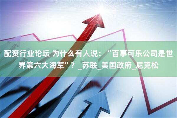 配资行业论坛 为什么有人说：“百事可乐公司是世界第六大海军”？_苏联_美国政府_尼克松