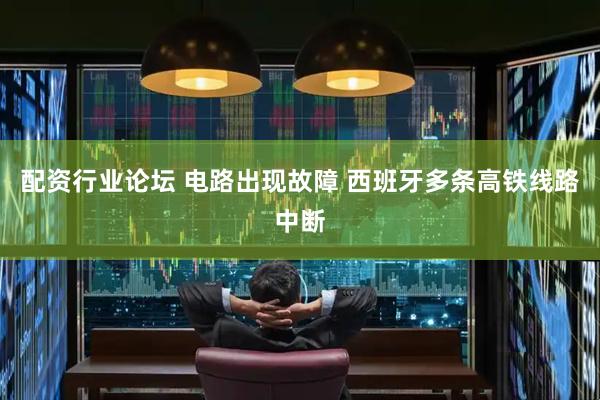 配资行业论坛 电路出现故障 西班牙多条高铁线路中断