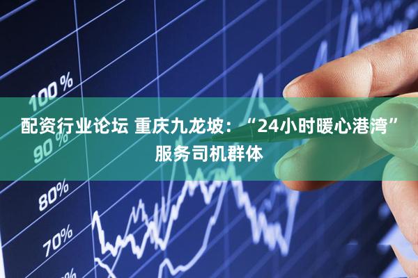 配资行业论坛 重庆九龙坡：“24小时暖心港湾”服务司机群体