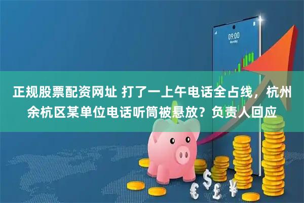 正规股票配资网址 打了一上午电话全占线，杭州余杭区某单位电话听筒被悬放？负责人回应