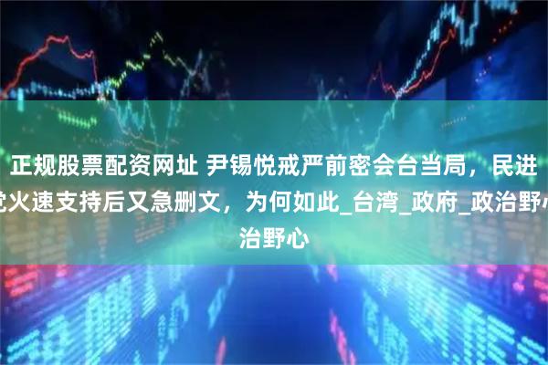 正规股票配资网址 尹锡悦戒严前密会台当局，民进党火速支持后又急删文，为何如此_台湾_政府_政治野心