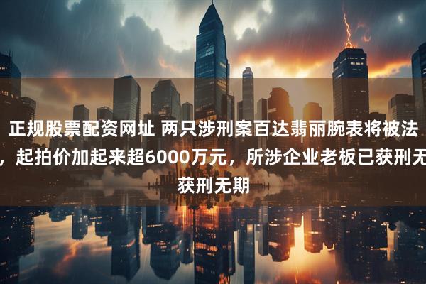 正规股票配资网址 两只涉刑案百达翡丽腕表将被法拍，起拍价加起来超6000万元，所涉企业老板已获刑无期