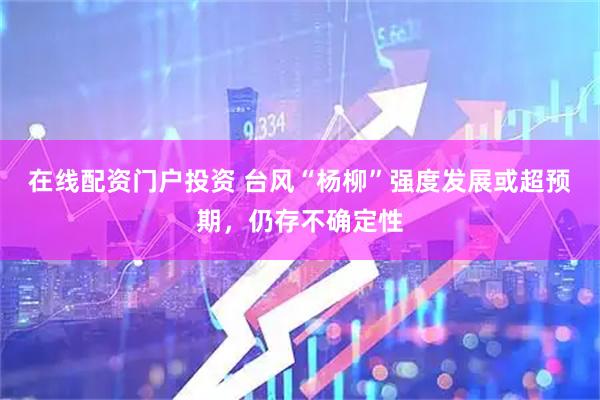 在线配资门户投资 台风“杨柳”强度发展或超预期，仍存不确定性