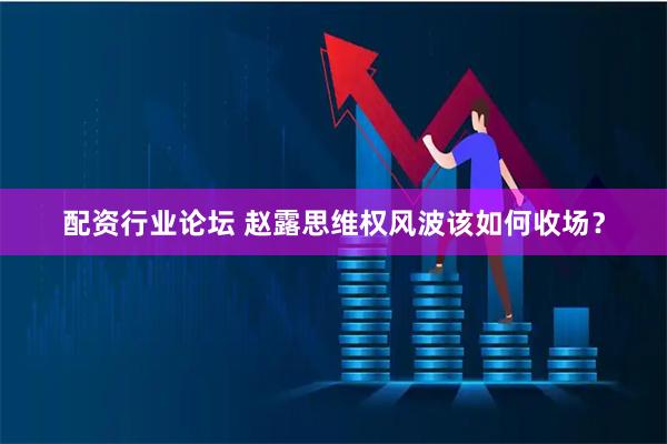 配资行业论坛 赵露思维权风波该如何收场？