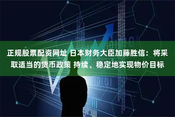 正规股票配资网址 日本财务大臣加藤胜信：将采取适当的货币政策 持续、稳定地实现物价目标