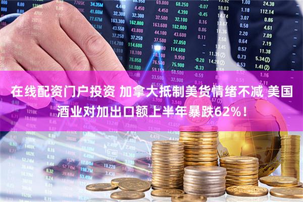 在线配资门户投资 加拿大抵制美货情绪不减 美国酒业对加出口额上半年暴跌62%！