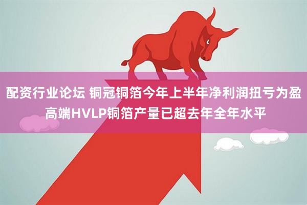 配资行业论坛 铜冠铜箔今年上半年净利润扭亏为盈 高端HVLP铜箔产量已超去年全年水平