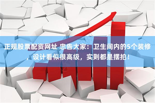 正规股票配资网址 忠告大家：卫生间内的5个装修，设计看似很高级，实则都是摆拍！