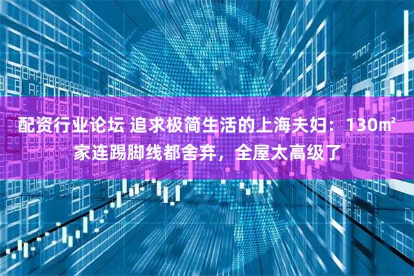 配资行业论坛 追求极简生活的上海夫妇：130㎡家连踢脚线都舍弃，全屋太高级了