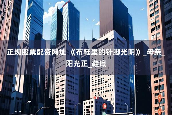 正规股票配资网址 《布鞋里的针脚光阴》_母亲_阳光正_鞋底