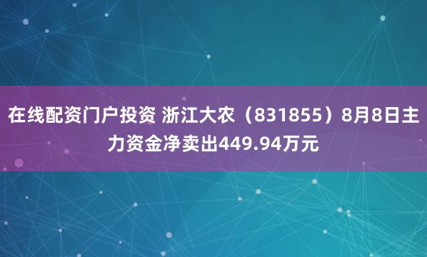 在线配资门户投资 浙江大农（831855）8月8日主力资金净卖出449.94万元