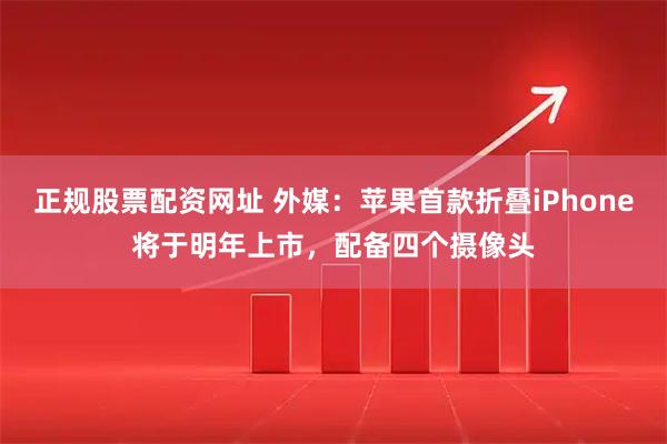 正规股票配资网址 外媒：苹果首款折叠iPhone将于明年上市，配备四个摄像头