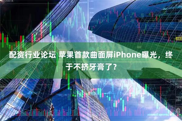 配资行业论坛 苹果首款曲面屏iPhone曝光，终于不挤牙膏了？
