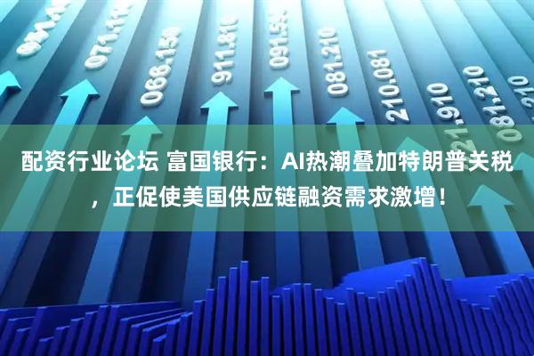 配资行业论坛 富国银行：AI热潮叠加特朗普关税，正促使美国供应链融资需求激增！