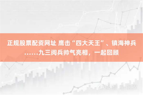 正规股票配资网址 鹰击“四大天王”、镇海神兵……九三阅兵帅气亮相，一起回顾