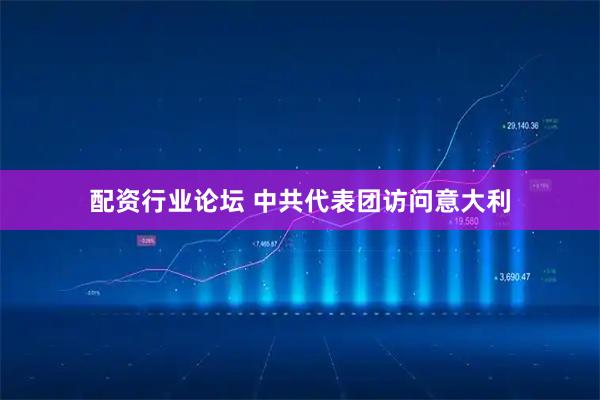 配资行业论坛 中共代表团访问意大利