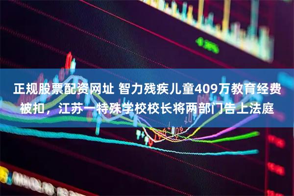 正规股票配资网址 智力残疾儿童409万教育经费被扣，江苏一特殊学校校长将两部门告上法庭
