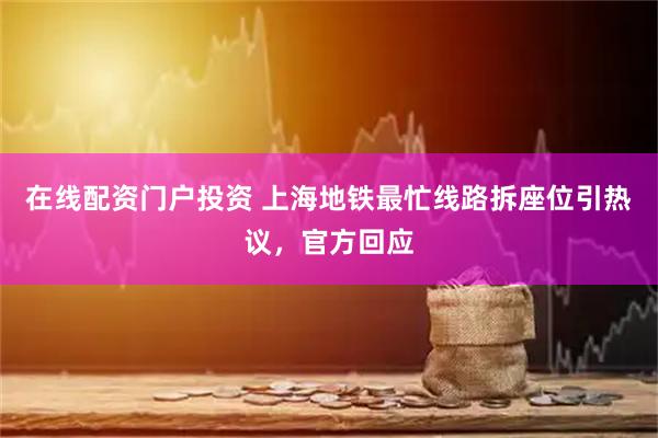 在线配资门户投资 上海地铁最忙线路拆座位引热议，官方回应