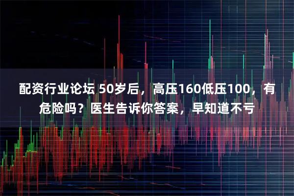 配资行业论坛 50岁后，高压160低压100，有危险吗？医生告诉你答案，早知道不亏