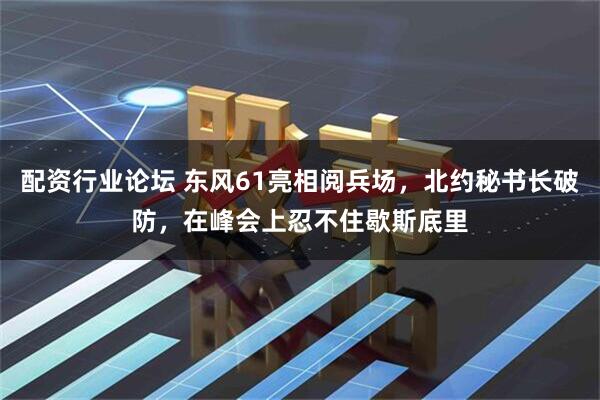 配资行业论坛 东风61亮相阅兵场，北约秘书长破防，在峰会上忍不住歇斯底里