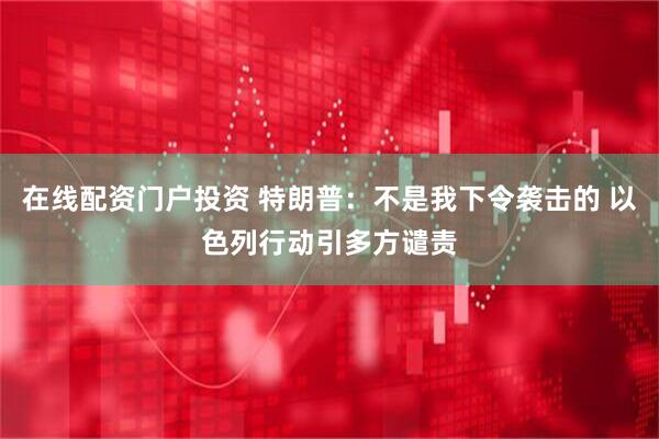 在线配资门户投资 特朗普：不是我下令袭击的 以色列行动引多方谴责