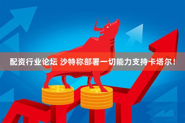 配资行业论坛 沙特称部署一切能力支持卡塔尔！