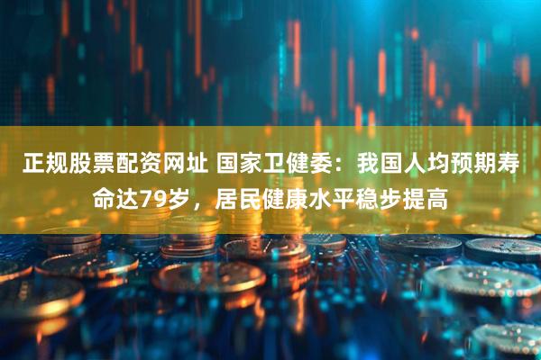 正规股票配资网址 国家卫健委：我国人均预期寿命达79岁，居民健康水平稳步提高