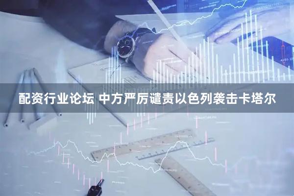 配资行业论坛 中方严厉谴责以色列袭击卡塔尔