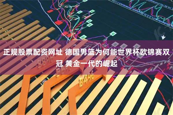 正规股票配资网址 德国男篮为何能世界杯欧锦赛双冠 黄金一代的崛起