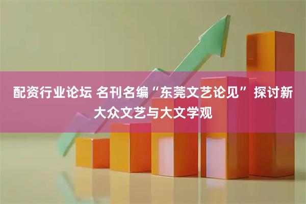 配资行业论坛 名刊名编“东莞文艺论见” 探讨新大众文艺与大文学观