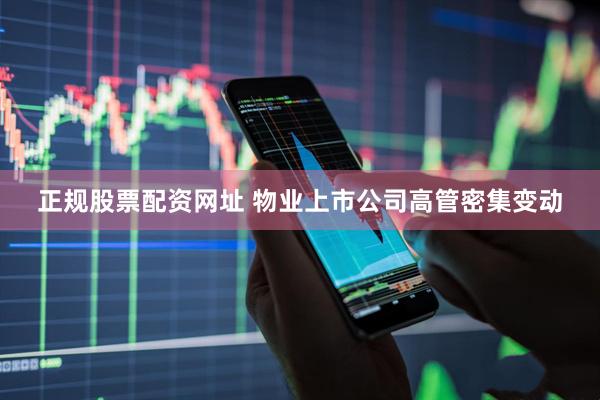 正规股票配资网址 物业上市公司高管密集变动