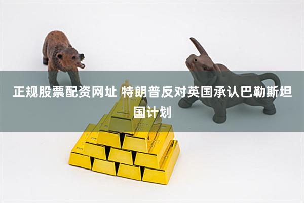 正规股票配资网址 特朗普反对英国承认巴勒斯坦国计划