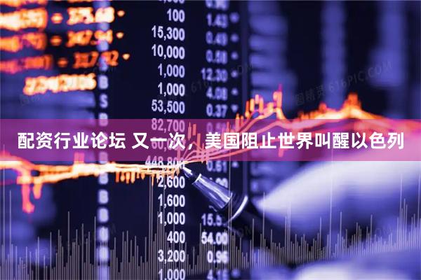 配资行业论坛 又一次，美国阻止世界叫醒以色列