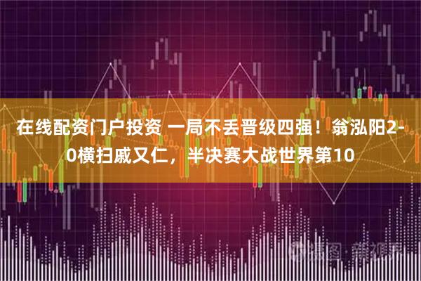 在线配资门户投资 一局不丢晋级四强！翁泓阳2-0横扫戚又仁，半决赛大战世界第10