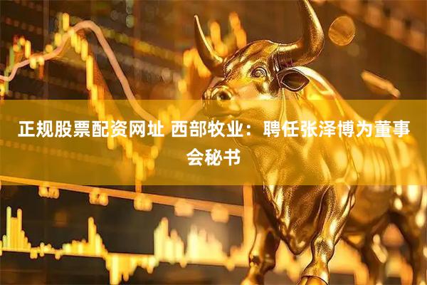 正规股票配资网址 西部牧业：聘任张泽博为董事会秘书
