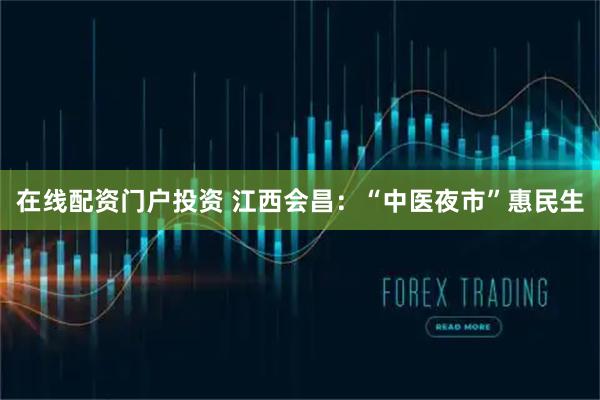 在线配资门户投资 江西会昌：“中医夜市”惠民生