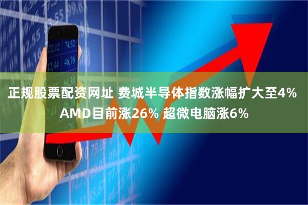正规股票配资网址 费城半导体指数涨幅扩大至4% AMD目前涨26% 超微电脑涨6%