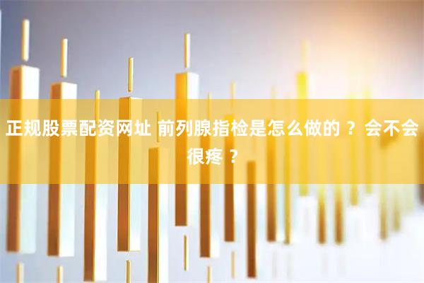 正规股票配资网址 前列腺指检是怎么做的 ？会不会很疼 ？