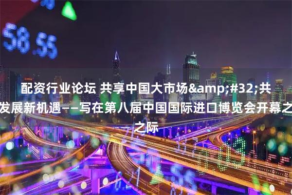 配资行业论坛 共享中国大市场 共创发展新机遇——写在第八届中国国际进口博览会开幕之际