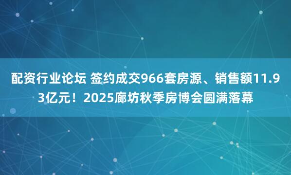 配资行业论坛 签约成交966套房源、销售额11.93亿元！2025廊坊秋季房博会圆满落幕