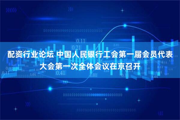 配资行业论坛 中国人民银行工会第一届会员代表大会第一次全体会议在京召开
