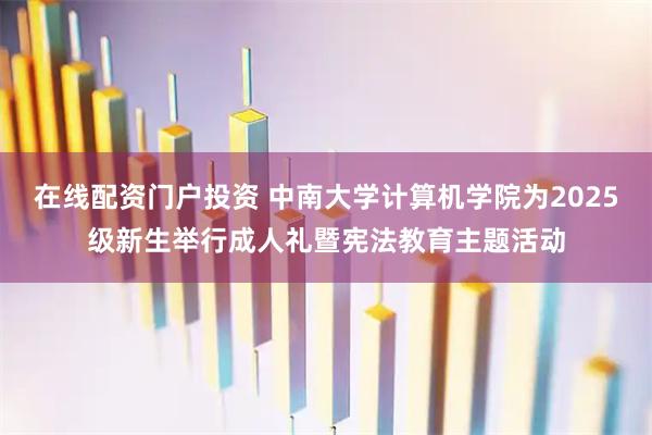在线配资门户投资 中南大学计算机学院为2025级新生举行成人礼暨宪法教育主题活动