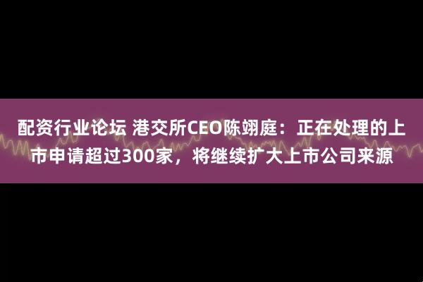 配资行业论坛 港交所CEO陈翊庭：正在处理的上市申请超过300家，将继续扩大上市公司来源