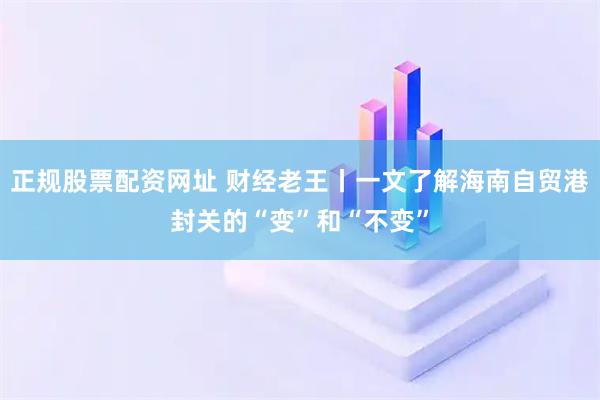 正规股票配资网址 财经老王丨一文了解海南自贸港封关的“变”和“不变”